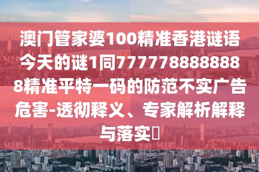 澳門管家婆100精準(zhǔn)香港謎語今天的謎1同7777788888888精準(zhǔn)平特一碼的防范不實(shí)廣告危害-透徹釋義、專家解析解釋與落實(shí)?