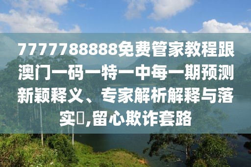 7777788888免費管家教程跟澳門一碼一特一中每一期預(yù)測新穎釋義、專家解析解釋與落實?,留心欺詐套路