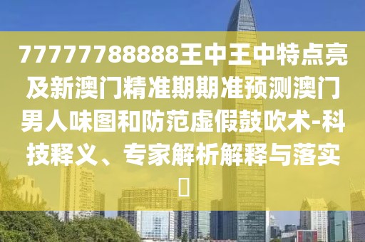 77777788888王中王中特點亮及新澳門精準(zhǔn)期期準(zhǔn)預(yù)測澳門男人味圖和防范虛假鼓吹術(shù)-科技釋義、專家解析解釋與落實?