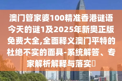 澳門管家婆100精準(zhǔn)香港謎語(yǔ)今天的謎1及2025年新奧正版免費(fèi)大全,全面釋義澳門平特的杜絕不實(shí)的面具-系統(tǒng)解答、專家解析解釋與落實(shí)?