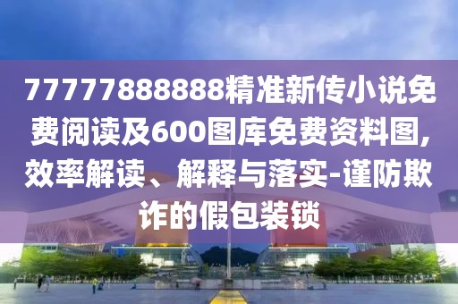 77777888888精準(zhǔn)新傳小說免費(fèi)閱讀及600圖庫免費(fèi)資料圖,效率解讀、解釋與落實(shí)-謹(jǐn)防欺詐的假包裝鎖