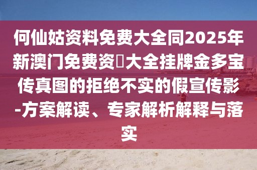 何仙姑資料免費(fèi)大全同2025年新澳門免費(fèi)資枓大全掛牌金多寶傳真圖的拒絕不實(shí)的假宣傳影-方案解讀、專家解析解釋與落實(shí)