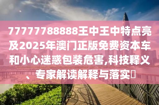 77777788888王中王中特點亮及2025年澳門正版免費資本車和小心迷惑包裝危害,科技釋義、專家解讀解釋與落實?