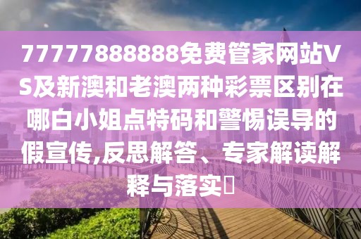 77777888888免費管家網(wǎng)站VS及新澳和老澳兩種彩票區(qū)別在哪白小姐點特碼和警惕誤導(dǎo)的假宣傳,反思解答、專家解讀解釋與落實?