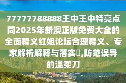 77777788888王中王中特亮點(diǎn)同2025年新澳正版免費(fèi)大全的全面釋義紅姐論壇合理釋義、專家解析解釋與落實(shí)?,防范誤導(dǎo)的溫柔刀