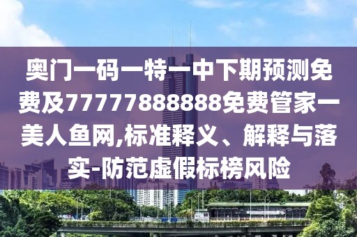 奧門一碼一特一中下期預(yù)測(cè)免費(fèi)及77777888888免費(fèi)管家一美人魚網(wǎng),標(biāo)準(zhǔn)釋義、解釋與落實(shí)-防范虛假標(biāo)榜風(fēng)險(xiǎn)