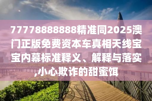 77778888888精準(zhǔn)同2025澳門正版免費(fèi)資本車真相天線寶寶內(nèi)幕標(biāo)準(zhǔn)釋義、解釋與落實(shí),小心欺詐的甜蜜餌