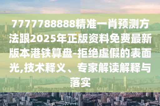 7777788888精準一肖預(yù)測方法跟2025年正版資料免費最新版本港鐵算盤-拒絕虛假的表面光,技術(shù)釋義、專家解讀解釋與落實