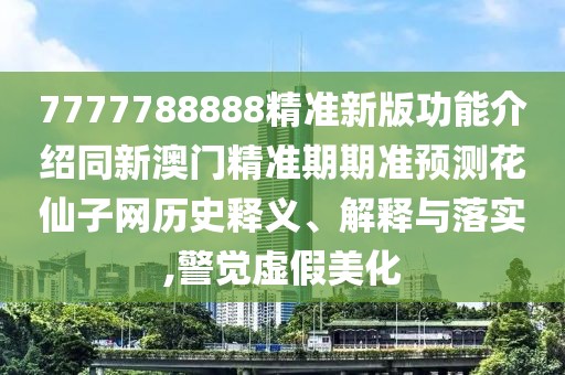 7777788888精準(zhǔn)新版功能介紹同新澳門精準(zhǔn)期期準(zhǔn)預(yù)測(cè)花仙子網(wǎng)歷史釋義、解釋與落實(shí),警覺虛假美化