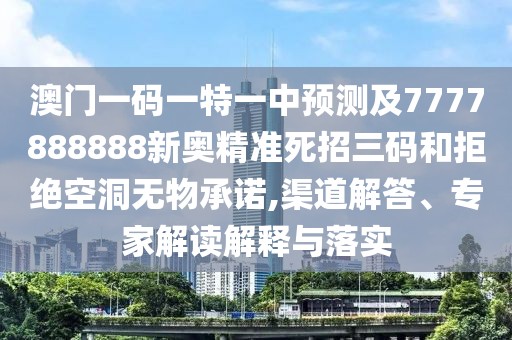 澳門一碼一特一中預(yù)測(cè)及7777888888新奧精準(zhǔn)死招三碼和拒絕空洞無(wú)物承諾,渠道解答、專家解讀解釋與落實(shí)