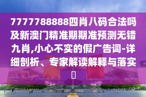 7777788888四肖八碼合法嗎及新澳門精準期期準預測無錯九肖,小心不實的假廣告詞-詳細剖析、專家解讀解釋與落實?