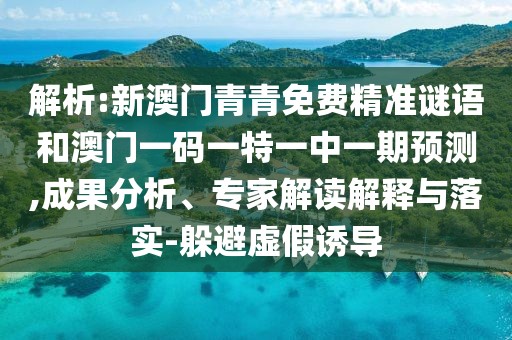 解析:新澳門青青免費(fèi)精準(zhǔn)謎語(yǔ)和澳門一碼一特一中一期預(yù)測(cè),成果分析、專家解讀解釋與落實(shí)-躲避虛假誘導(dǎo)