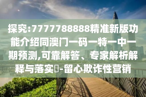 探究:7777788888精準新版功能介紹同澳門一碼一特一中一期預(yù)測,可靠解答、專家解析解釋與落實?-留心欺詐性營銷