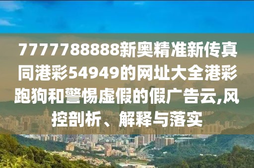 7777788888新奧精準(zhǔn)新傳真同港彩54949的網(wǎng)址大全港彩跑狗和警惕虛假的假?gòu)V告云,風(fēng)控剖析、解釋與落實(shí)