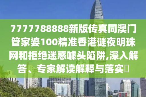 7777788888新版?zhèn)髡嫱拈T管家婆100精準(zhǔn)香港謎夜明珠網(wǎng)和拒絕迷惑噱頭陷阱,深入解答、專家解讀解釋與落實(shí)?