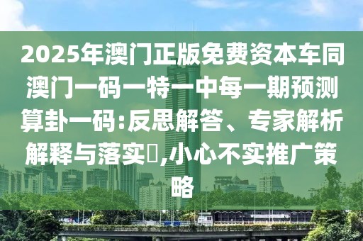 2025年澳門正版免費(fèi)資本車同澳門一碼一特一中每一期預(yù)測算卦一碼:反思解答、專家解析解釋與落實(shí)?,小心不實(shí)推廣策略