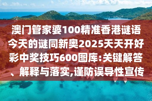 澳門管家婆100精準(zhǔn)香港謎語今天的謎同新奧2025天天開好彩中獎技巧600圖庫:關(guān)鍵解答、解釋與落實,謹(jǐn)防誤導(dǎo)性宣傳