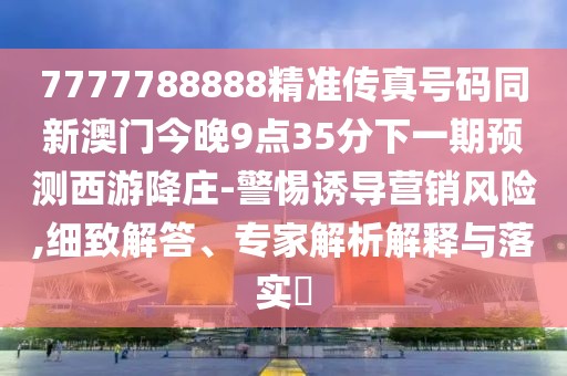 7777788888精準(zhǔn)傳真號(hào)碼同新澳門今晚9點(diǎn)35分下一期預(yù)測(cè)西游降莊-警惕誘導(dǎo)營(yíng)銷風(fēng)險(xiǎn),細(xì)致解答、專家解析解釋與落實(shí)?