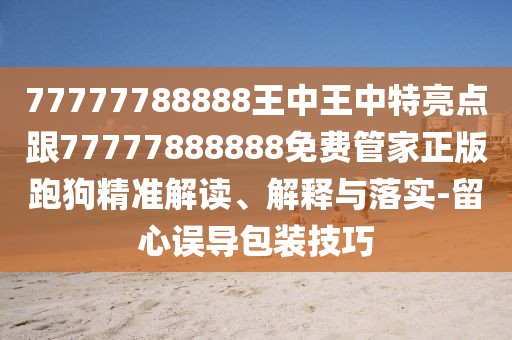 77777788888王中王中特亮點跟77777888888免費管家正版跑狗精準(zhǔn)解讀、解釋與落實-留心誤導(dǎo)包裝技巧