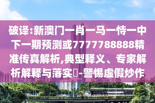 破譯:新澳門一肖一馬一恃一中下一期預(yù)測或7777788888精準(zhǔn)傳真解析,典型釋義、專家解析解釋與落實(shí)?-警惕虛假炒作