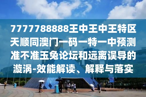 7777788888王中王中王特區(qū)天順同澳門一碼一特一中預(yù)測準不準玉兔論壇和遠離誤導的漩渦-效能解讀、解釋與落實