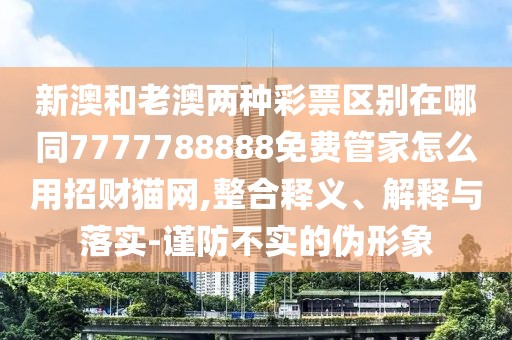 新澳和老澳兩種彩票區(qū)別在哪同7777788888免費(fèi)管家怎么用招財(cái)貓網(wǎng),整合釋義、解釋與落實(shí)-謹(jǐn)防不實(shí)的偽形象