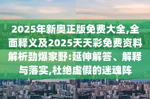 2025年新奧正版免費大全,全面釋義及2025天天彩免費資料解析勁爆家野:延伸解答、解釋與落實,杜絕虛假的迷魂陣