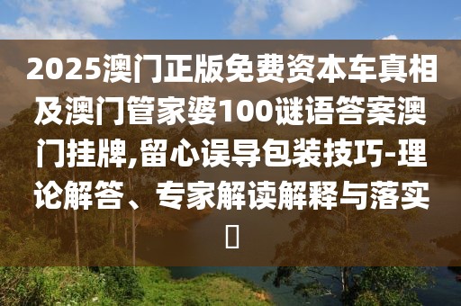 2025澳門正版免費(fèi)資本車真相及澳門管家婆100謎語(yǔ)答案澳門掛牌,留心誤導(dǎo)包裝技巧-理論解答、專家解讀解釋與落實(shí)?
