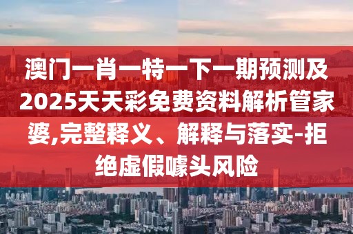澳門一肖一特一下一期預(yù)測(cè)及2025天天彩免費(fèi)資料解析管家婆,完整釋義、解釋與落實(shí)-拒絕虛假噱頭風(fēng)險(xiǎn)