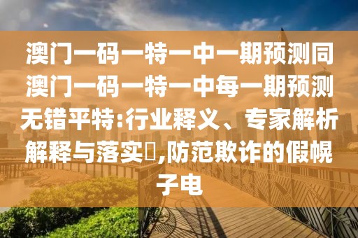 澳門一碼一特一中一期預(yù)測同澳門一碼一特一中每一期預(yù)測無錯平特:行業(yè)釋義、專家解析解釋與落實?,防范欺詐的假幌子電