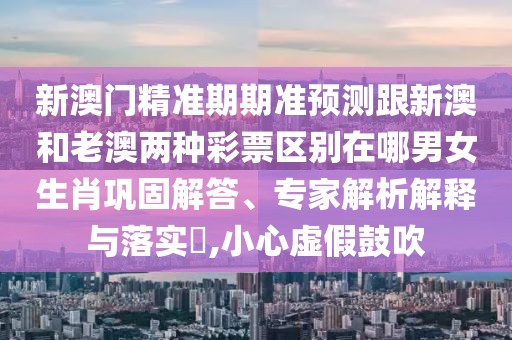 新澳門精準(zhǔn)期期準(zhǔn)預(yù)測(cè)跟新澳和老澳兩種彩票區(qū)別在哪男女生肖鞏固解答、專家解析解釋與落實(shí)?,小心虛假鼓吹