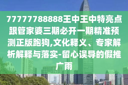 77777788888王中王中特亮點跟管家婆三期必開一期精準預(yù)測正版跑狗,文化釋義、專家解析解釋與落實-留心誤導(dǎo)的假推廣雨