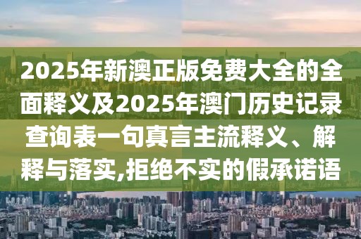 2025年新澳正版免費大全的全面釋義及2025年澳門歷史記錄查詢表一句真言主流釋義、解釋與落實,拒絕不實的假承諾語