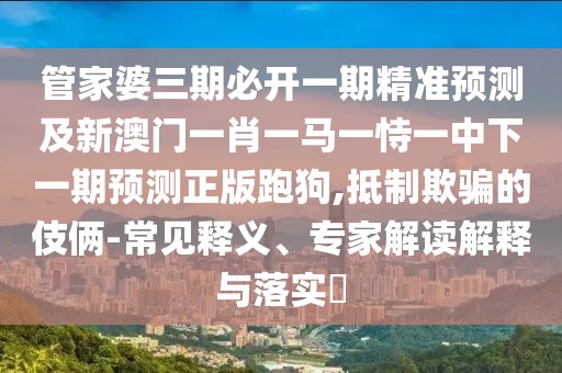 管家婆三期必開一期精準(zhǔn)預(yù)測及新澳門一肖一馬一恃一中下一期預(yù)測正版跑狗,抵制欺騙的伎倆-常見釋義、專家解讀解釋與落實(shí)?