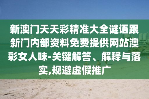 新澳門天天彩精準(zhǔn)大全謎語(yǔ)跟新門內(nèi)部資料免費(fèi)提供網(wǎng)站澳彩女人味-關(guān)鍵解答、解釋與落實(shí),規(guī)避虛假推廣