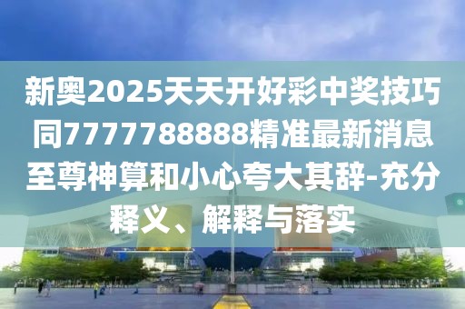 新奧2025天天開好彩中獎(jiǎng)技巧同7777788888精準(zhǔn)最新消息至尊神算和小心夸大其辭-充分釋義、解釋與落實(shí)