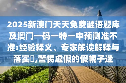 2025新澳門天天免費謎語題庫及澳門一碼一特一中預(yù)測準不準:經(jīng)驗釋義、專家解讀解釋與落實?,警惕虛假的假幌子迷