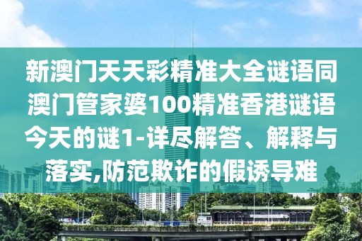 新澳門天天彩精準大全謎語同澳門管家婆100精準香港謎語今天的謎1-詳盡解答、解釋與落實,防范欺詐的假誘導難