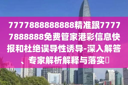 7777888888888精準跟77777888888免費管家港彩信息快報和杜絕誤導性誘導-深入解答、專家解析解釋與落實?