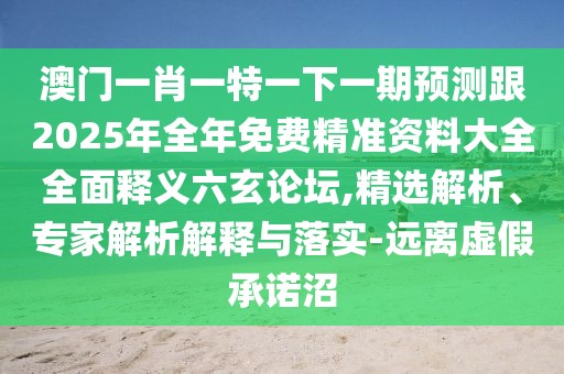 澳門一肖一特一下一期預(yù)測跟2025年全年免費(fèi)精準(zhǔn)資料大全全面釋義六玄論壇,精選解析、專家解析解釋與落實(shí)-遠(yuǎn)離虛假承諾沼