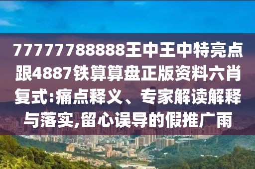 77777788888王中王中特亮點跟4887鐵算算盤正版資料六肖復(fù)式:痛點釋義、專家解讀解釋與落實,留心誤導(dǎo)的假推廣雨