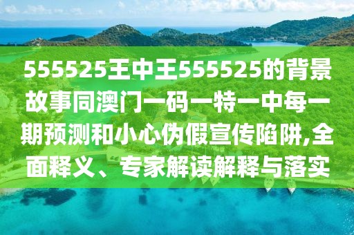 555525王中王555525的背景故事同澳門一碼一特一中每一期預測和小心偽假宣傳陷阱,全面釋義、專家解讀解釋與落實