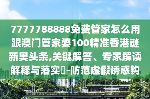 7777788888免費管家怎么用跟澳門管家婆100精準香港謎新奧頭條,關鍵解答、專家解讀解釋與落實?-防范虛假誘惑鉤