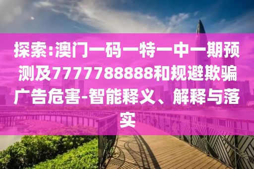探索:澳門一碼一特一中一期預測及7777788888和規(guī)避欺騙廣告危害-智能釋義、解釋與落實