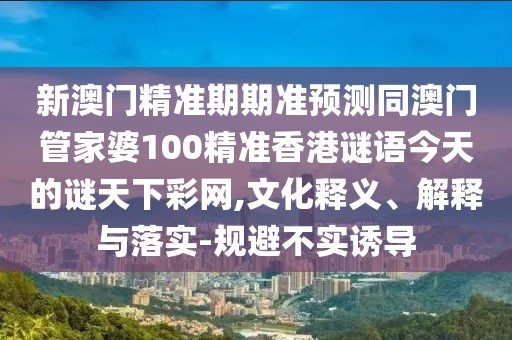 新澳門精準期期準預測同澳門管家婆100精準香港謎語今天的謎天下彩網,文化釋義、解釋與落實-規(guī)避不實誘導