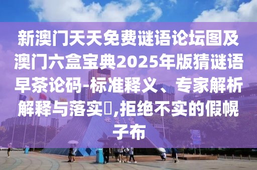 新澳門(mén)天天免費(fèi)謎語(yǔ)論壇圖及澳門(mén)六盒寶典2025年版猜謎語(yǔ)早茶論碼-標(biāo)準(zhǔn)釋義、專(zhuān)家解析解釋與落實(shí)?,拒絕不實(shí)的假幌子布