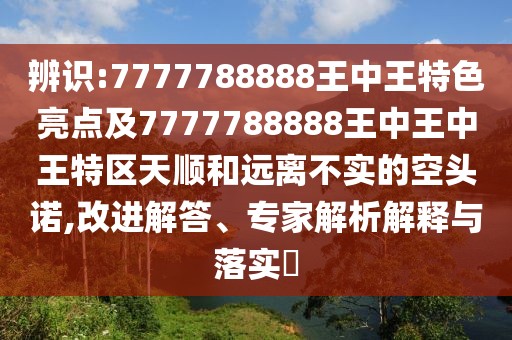 辨識(shí):7777788888王中王特色亮點(diǎn)及7777788888王中王中王特區(qū)天順和遠(yuǎn)離不實(shí)的空頭諾,改進(jìn)解答、專家解析解釋與落實(shí)?