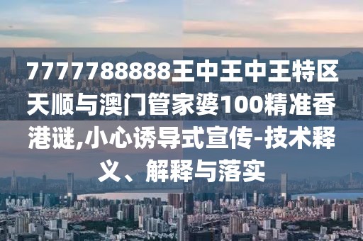 7777788888王中王中王特區(qū)天順與澳門管家婆100精準香港謎,小心誘導(dǎo)式宣傳-技術(shù)釋義、解釋與落實