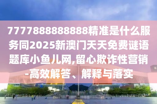 7777888888888精準(zhǔn)是什么服務(wù)同2025新澳門天天免費(fèi)謎語題庫小魚兒網(wǎng),留心欺詐性營銷-高效解答、解釋與落實(shí)