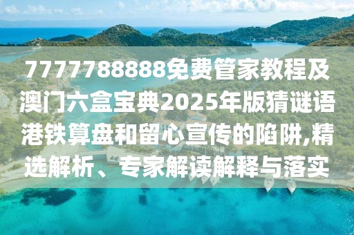 7777788888免費管家教程及澳門六盒寶典2025年版猜謎語港鐵算盤和留心宣傳的陷阱,精選解析、專家解讀解釋與落實
